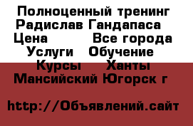 Полноценный тренинг Радислав Гандапаса › Цена ­ 990 - Все города Услуги » Обучение. Курсы   . Ханты-Мансийский,Югорск г.